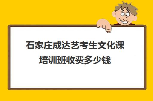 石家庄成达艺考生文化课培训班收费多少钱(石家庄艺考培训)