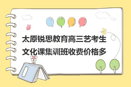 太原锐思教育高三艺考生文化课集训班收费价格多少钱(文化课集训班)