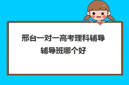 邢台一对一高考理科辅导辅导班哪个好(高考一对一辅导多少钱一小时)