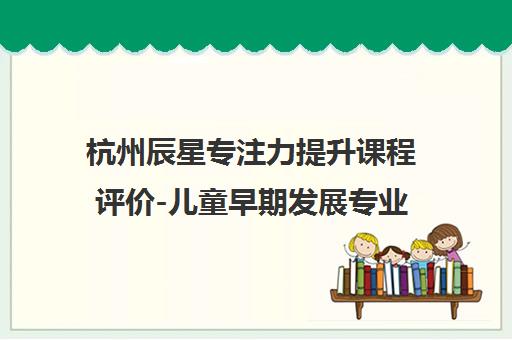 杭州辰星专注力提升课程评价-儿童早期发展专业指导