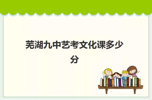 芜湖九中艺考文化课多少分(芜湖师大2024年艺考时间)