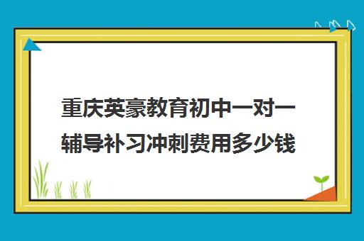 重庆英豪教育初中一对一辅导补习冲刺费用多少钱