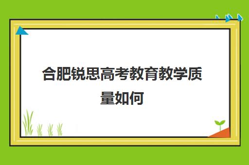 合肥锐思高考教育教学质量如何(合肥皖智高中怎么样)