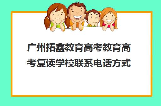 广州拓鑫教育高考教育高考复读学校联系电话方式(广东高职高考复读学校有哪些)