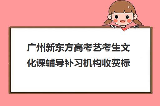 广州新东方高考艺考生文化课辅导补习机构收费标准价格一览