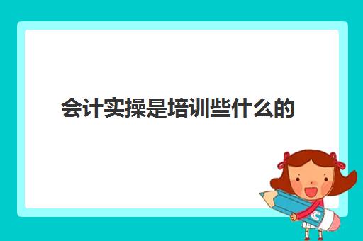 会计实操是培训些什么的(初级会计证培训都学什么内容)