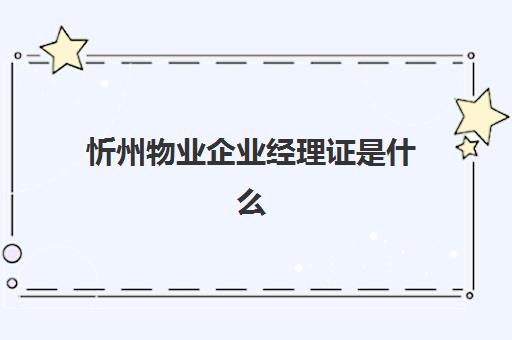 忻州物业企业经理证是什么(物业经理必须要有物业经理证吗)