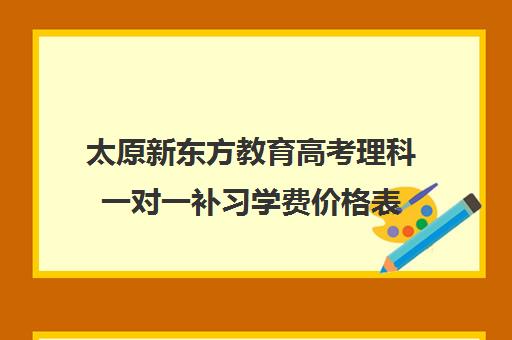 太原新东方教育高考理科一对一补习学费价格表