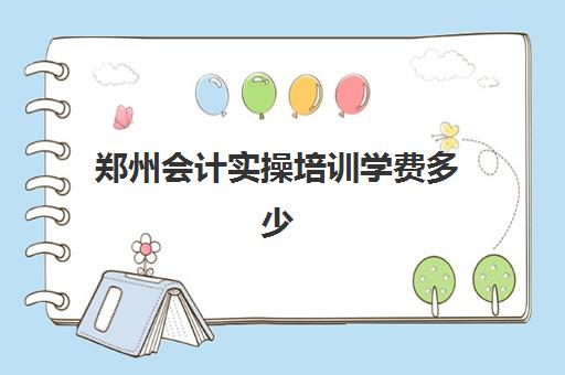 郑州会计实操培训学费多少(会计班培训班学费多少)