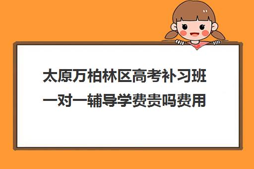 太原万柏林区高考补习班一对一辅导学费贵吗费用多少钱