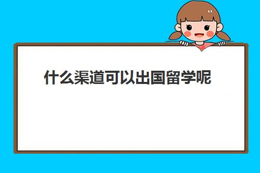 什么渠道可以出国留学呢(怎样出国留学方式最好)