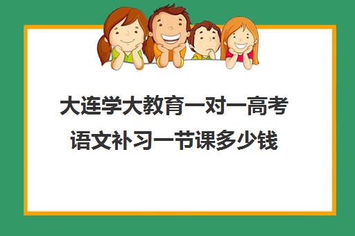 大连学大教育一对一高考语文补习一节课多少钱