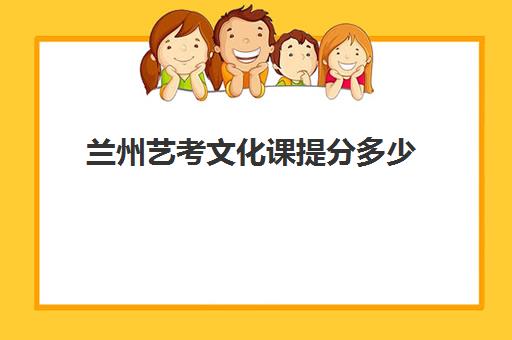 兰州艺考文化课提分多少(兰州音乐艺考培训学校排名)