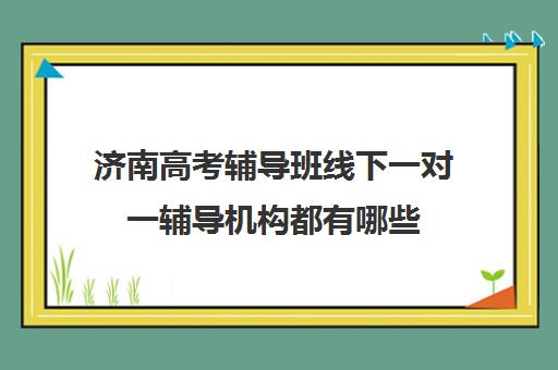 济南高考辅导班线下一对一辅导机构都有哪些(济南排名前十的辅导班)