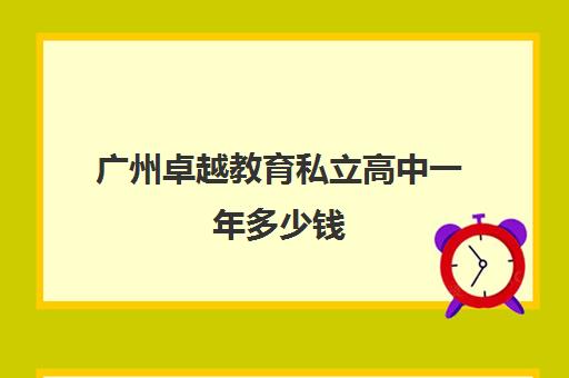 广州卓越教育私立高中一年多少钱(广州民办高中学费一览表)