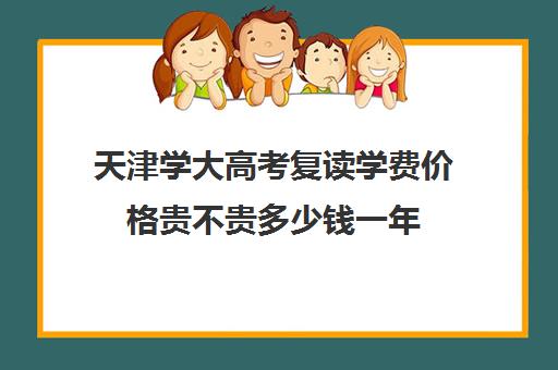 天津学大高考复读学费价格贵不贵多少钱一年(毛坦厂复读学费多少钱)