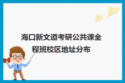 海口新文道考研公共课全程班校区地址分布（武汉新文道考研集训营）