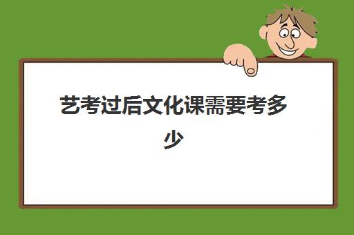 艺考过后文化课需要考多少(艺考通过后高考考多少分)