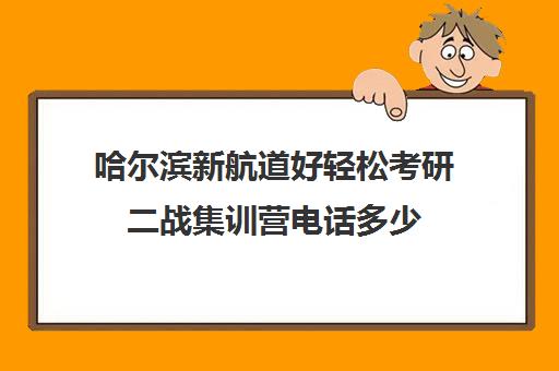 哈尔滨新航道好轻松考研二战集训营电话多少（太原考研二战集训营大概多少钱）