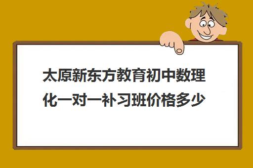 太原新东方教育初中数理化一对一补习班价格多少