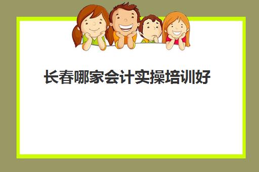 长春哪家会计实操培训好(长春市会计培训学校)