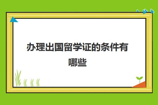 办理出国留学证的条件有哪些(办理出国留学需要什么材料)