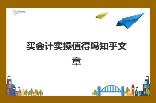 买会计实操值得吗知乎文章(做了两年会计感觉没一点经验)