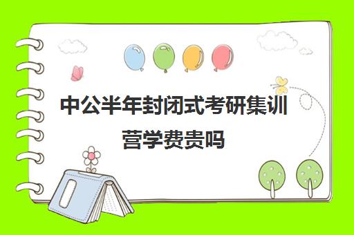 中公半年封闭式考研集训营学费贵吗（中公教育公考培训班怎么样）