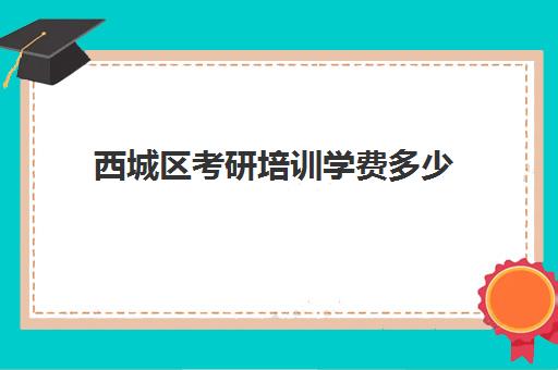 西城区考研培训学费多少(北京考研辅导机构哪家好)