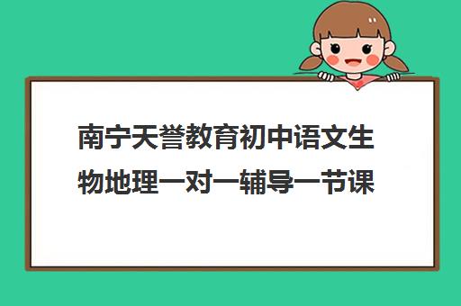 南宁天誉教育初中语文生物地理一对一辅导一节课多少钱（初中语文怎么辅导）