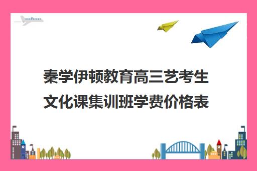 秦学伊顿教育高三艺考生文化课集训班学费价格表(高三艺考集训费用多少)