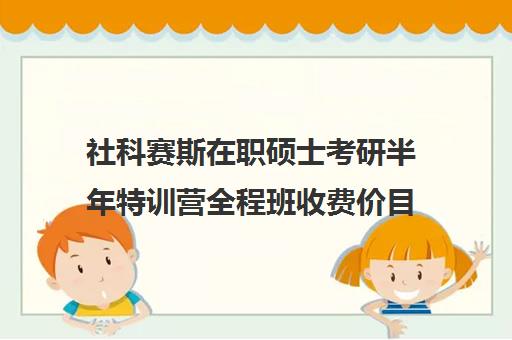 社科赛斯在职硕士考研半年特训营全程班收费价目表（社科赛斯mba价格一览）