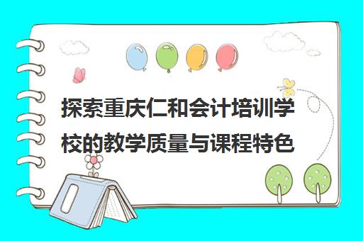 探索重庆仁和会计培训学校的教学质量与课程特色