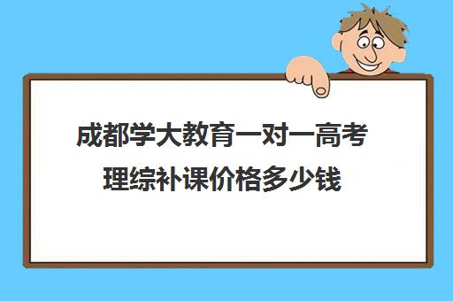 成都学大教育一对一高考理综补课价格多少钱（成都一对一补课收费标准）