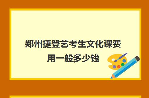 郑州捷登艺考生文化课费用一般多少钱(艺考生文化课·至臻高考)