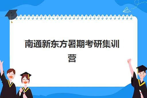 南通新东方暑期考研集训营(考研集训营有用吗)