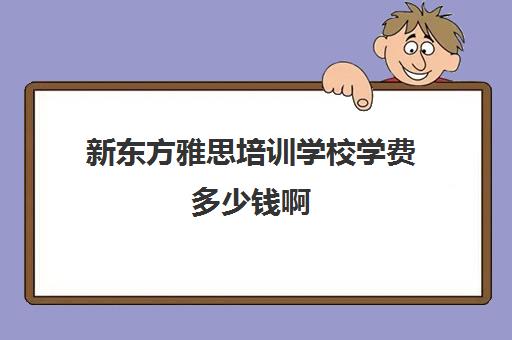 新东方雅思培训学校学费多少钱啊(新东方雅思收费标准)