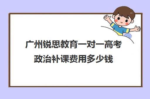 广州锐思教育一对一高考政治补课费用多少钱(锐思教育官网)