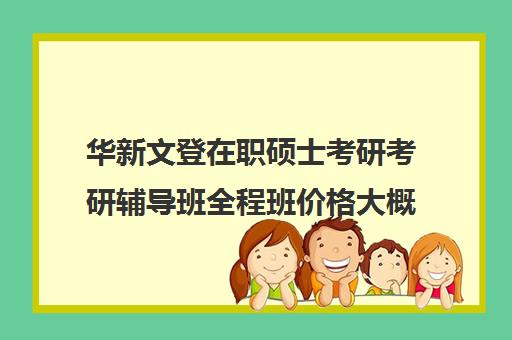 华新文登在职硕士考研考研辅导班全程班价格大概多少钱（文登考研怎么样）