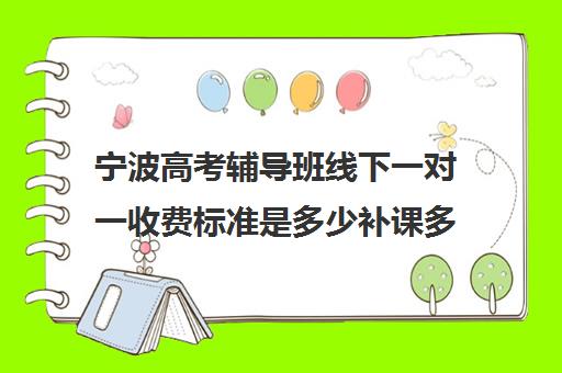 宁波高考辅导班线下一对一收费标准是多少补课多少钱一小时(银川比较好的高考补课机构