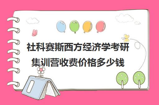 社科赛斯西方经济学考研集训营收费价格多少钱（哥大统计学研究生学费一年多少钱）