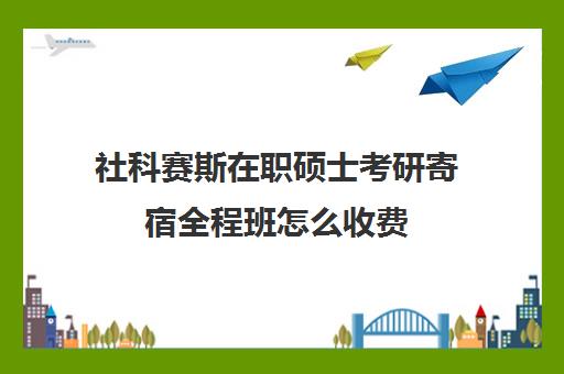 社科赛斯在职硕士考研寄宿全程班怎么收费（社科赛斯考研一般价格）