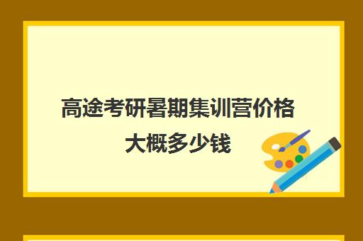 高途考研暑期集训营价格大概多少钱（高途考研培训怎么样）