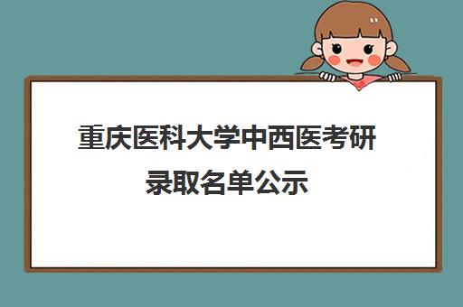 重庆医科大学中西医考研录取名单公示(重庆医科大学考研第一志愿录取2024)