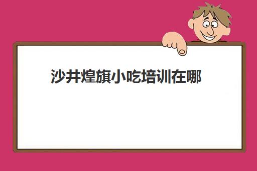 沙井煌旗小吃培训在哪(小吃培训速成班就选煌旗)