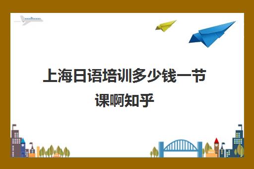 上海日语培训多少钱一节课啊知乎(日语培训班一周上几次课)