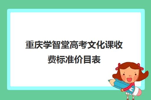 重庆学智堂高考文化课收费标准价目表(重庆艺考生文化课培训机构哪家好)