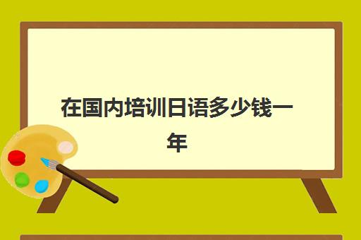 在国内培训日语多少钱一年(日语高考培训多少钱)