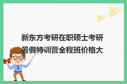 新东方考研在职硕士考研暑假特训营全程班价格大概多少钱（新东方考研价格表）