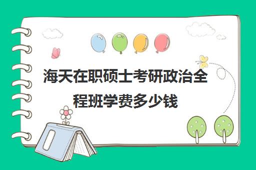 海天在职硕士考研政治全程班学费多少钱（在职研究生辅导机构哪个比较好）